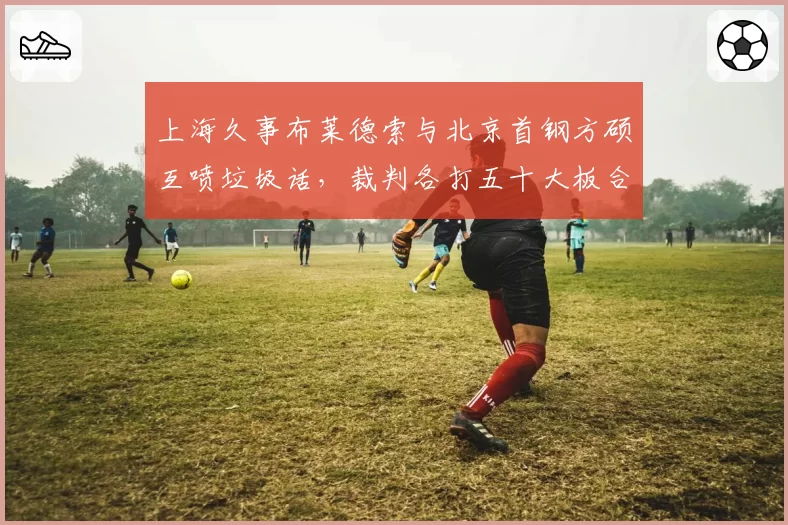 上海久事布莱德索与北京首钢方硕互喷垃圾话,裁判各打五十大板合理吗?