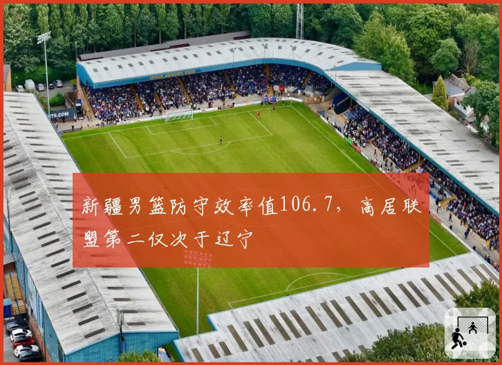 新疆男篮防守效率值106.7,高居联盟第二仅次于辽宁