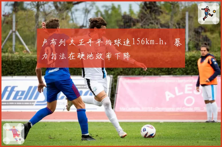 卢布列夫正手平均球速156km_h，暴力打法在硬地效率下降