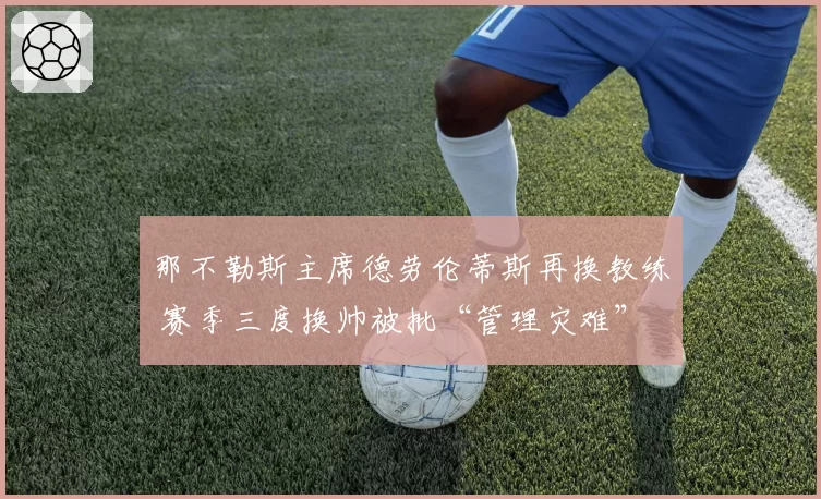 那不勒斯主席德劳伦蒂斯再换教练 赛季三度换帅被批“管理灾难”