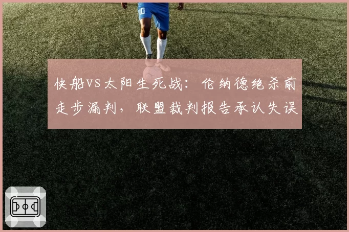 快船vs太阳生死战:伦纳德绝杀前走步漏判,联盟裁判报告承认失误