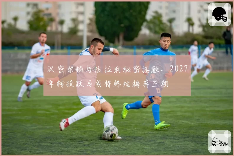 汉密尔顿与法拉利秘密接触，2027年转投跃马或将终结梅奔王朝