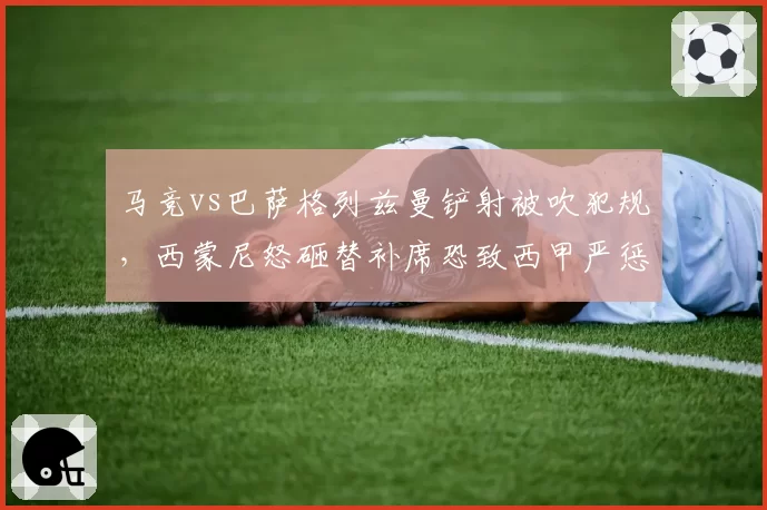 马竞vs巴萨格列兹曼铲射被吹犯规，西蒙尼怒砸替补席恐致西甲严惩教练不当行为