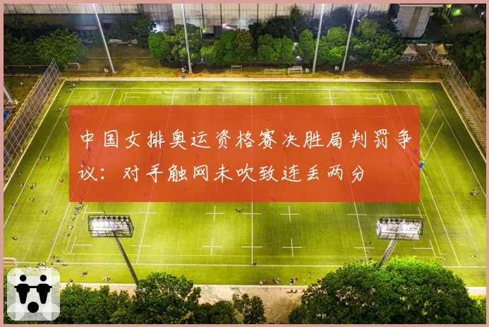 中国女排奥运资格赛决胜局判罚争议：对手触网未吹致连丢两分