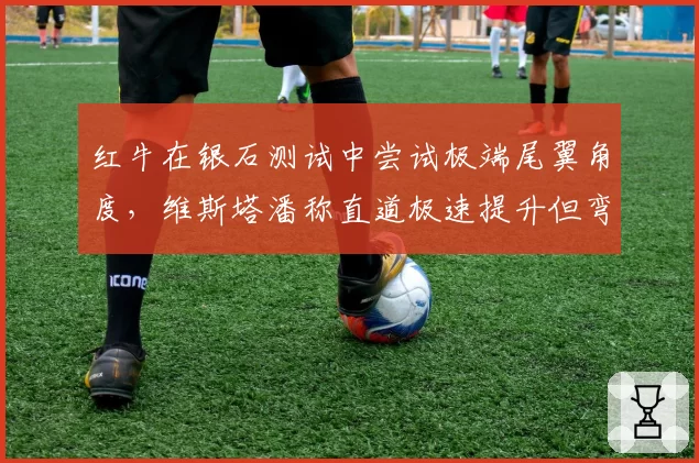 红牛在银石测试中尝试极端尾翼角度，维斯塔潘称直道极速提升但弯道平衡崩溃