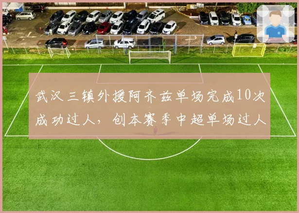 武汉三镇外援阿齐兹单场完成10次成功过人，创本赛季中超单场过人纪录