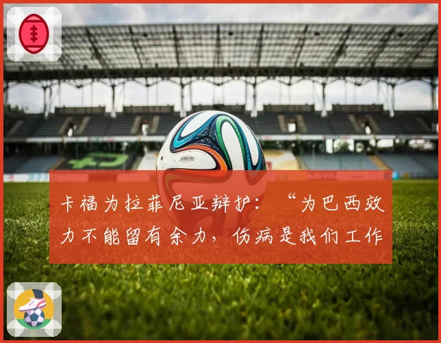 卡福为拉菲尼亚辩护：“为巴西效力不能留有余力，伤病是我们工作的一部分”