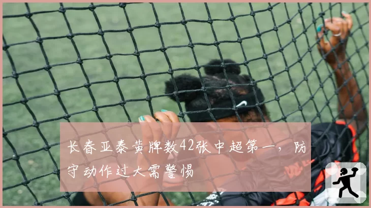 长春亚泰黄牌数42张中超第一,防守动作过大需警惕