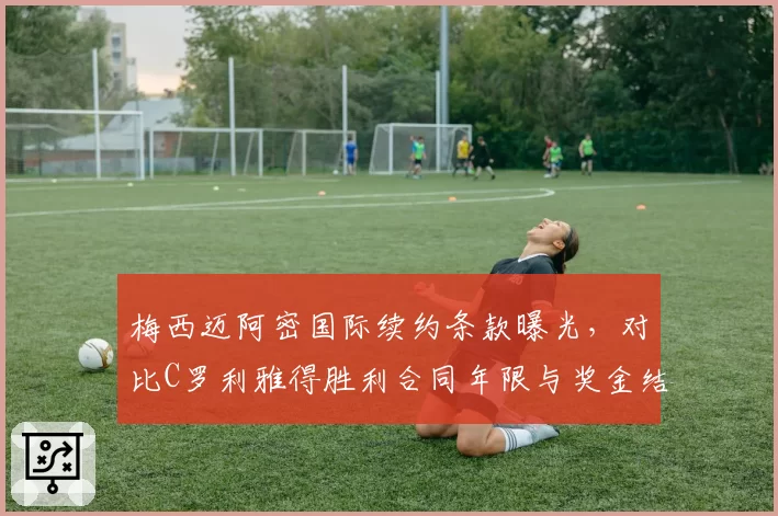 梅西迈阿密国际续约条款曝光，对比C罗利雅得胜利合同年限与奖金结构