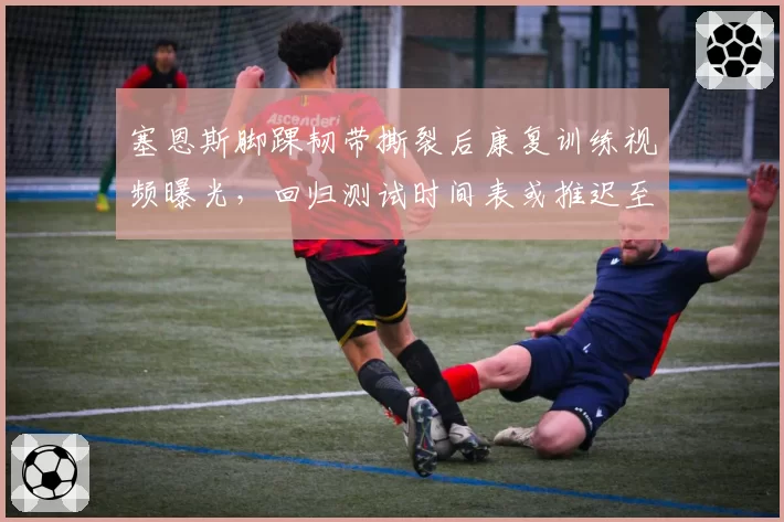 塞恩斯脚踝韧带撕裂后康复训练视频曝光，回归测试时间表或推迟至九月