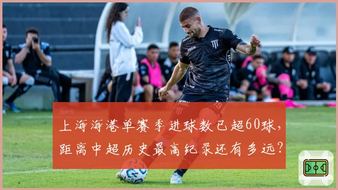 上海海港单赛季进球数已超60球，距离中超历史最高纪录还有多远？