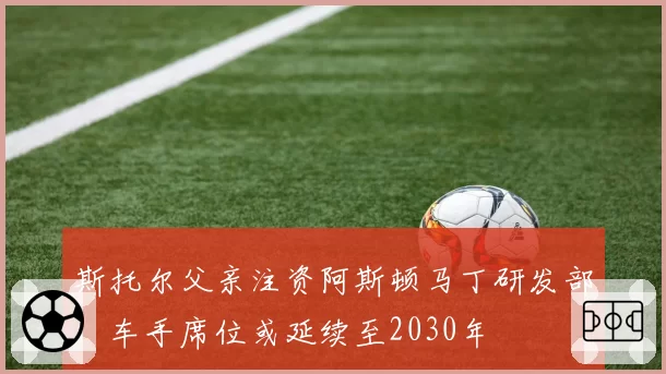 斯托尔父亲注资阿斯顿马丁研发部,车手席位或延续至2030年