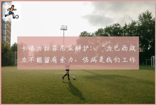 卡福为拉菲尼亚辩护：“为巴西效力不能留有余力，伤病是我们工作的一部分”
