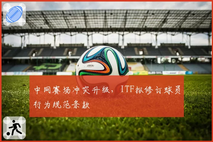 中网赛场冲突升级，ITF拟修订球员行为规范条款