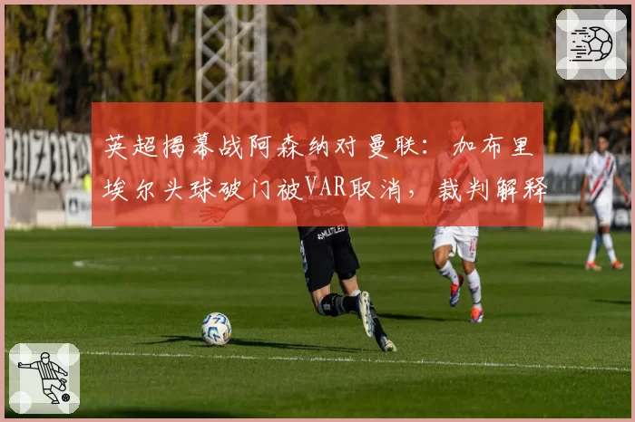 英超揭幕战阿森纳对曼联：加布里埃尔头球破门被VAR取消，裁判解释引发争议