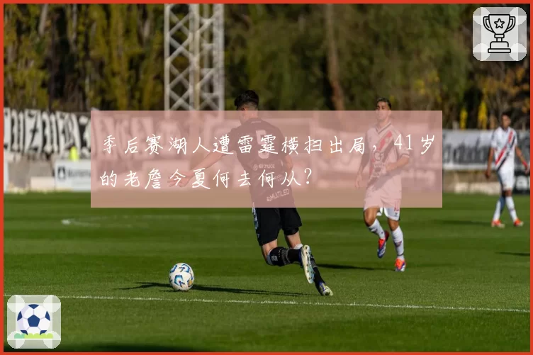 季后赛湖人遭雷霆横扫出局，41岁的老詹今夏何去何从？