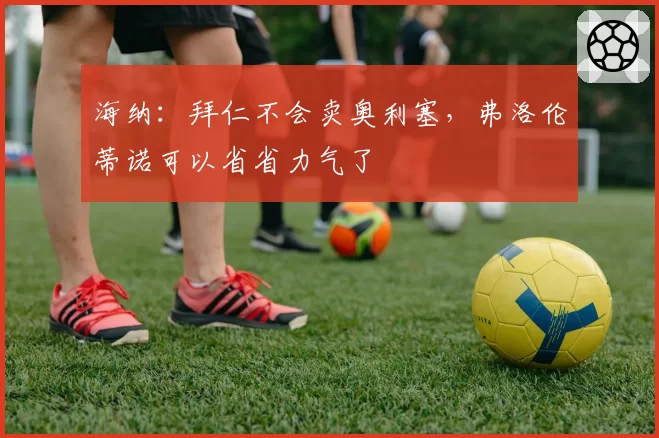 海纳：拜仁不会卖奥利塞，弗洛伦蒂诺可以省省力气了