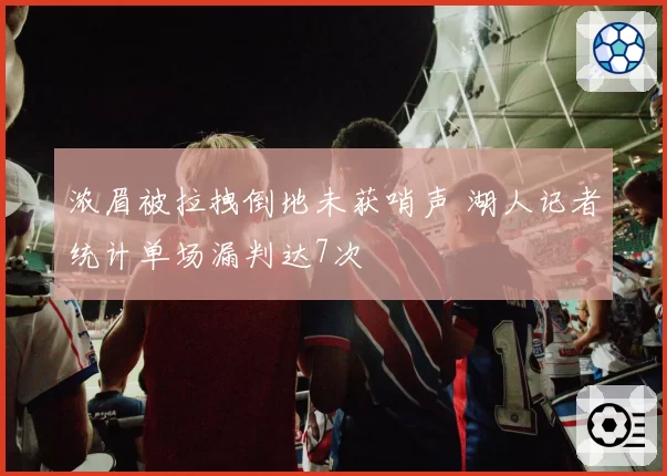 浓眉被拉拽倒地未获哨声 湖人记者统计单场漏判达7次