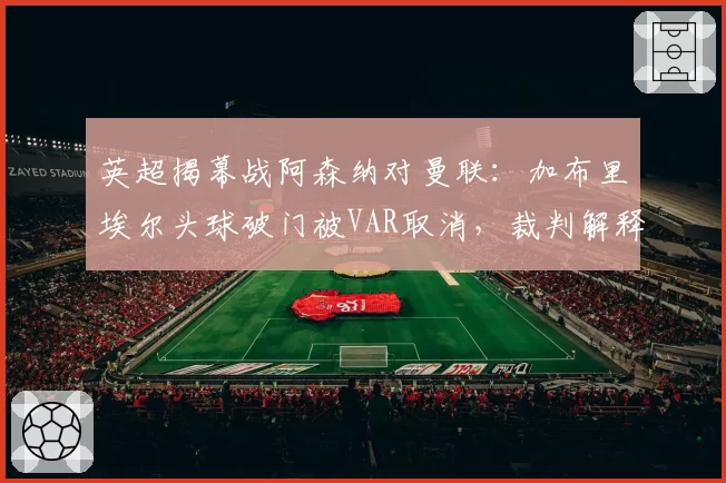 英超揭幕战阿森纳对曼联：加布里埃尔头球破门被VAR取消，裁判解释引发争议