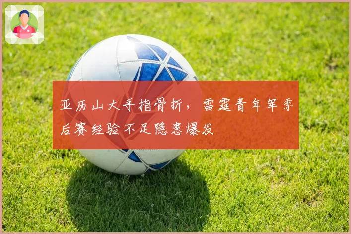 亚历山大手指骨折，雷霆青年军季后赛经验不足隐患爆发