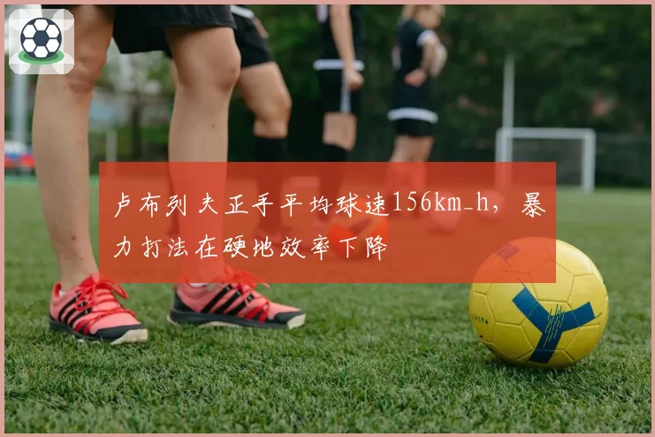 卢布列夫正手平均球速156km_h，暴力打法在硬地效率下降