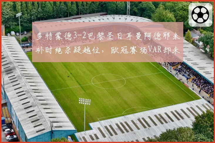 多特蒙德3-2巴黎圣日耳曼阿德耶米补时绝杀疑越位，欧冠赛场VAR却未画线引哗然