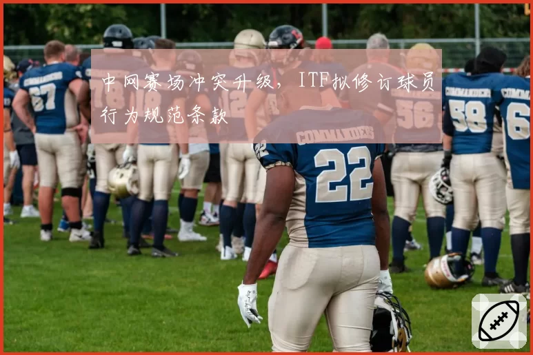 中网赛场冲突升级，ITF拟修订球员行为规范条款