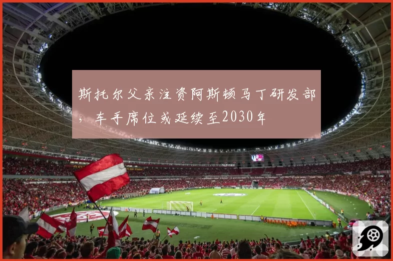 斯托尔父亲注资阿斯顿马丁研发部，车手席位或延续至2030年