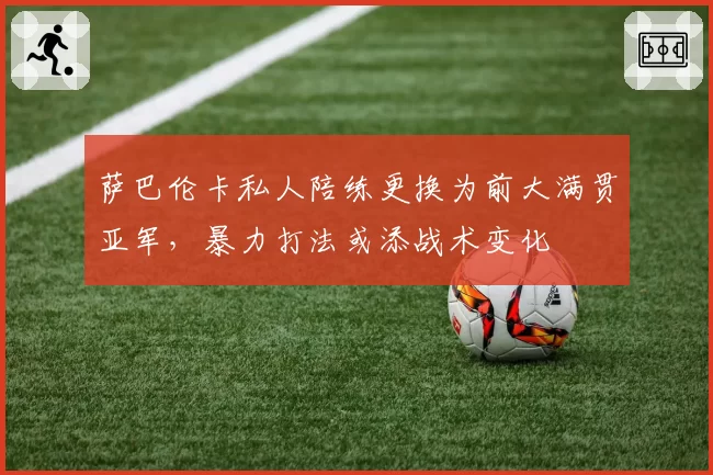 萨巴伦卡私人陪练更换为前大满贯亚军,暴力打法或添战术变化