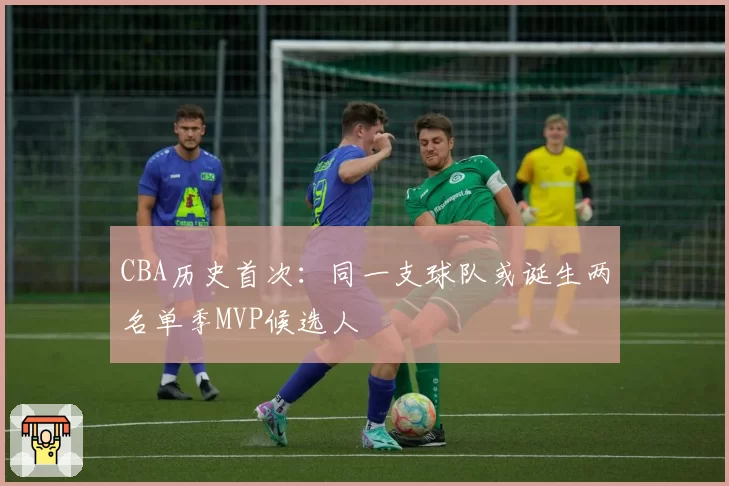 CBA历史首次：同一支球队或诞生两名单季MVP候选人