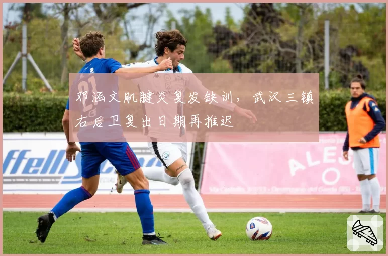 邓涵文肌腱炎复发缺训，武汉三镇右后卫复出日期再推迟