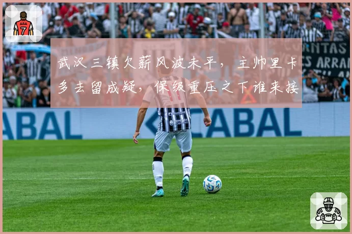 武汉三镇欠薪风波未平，主帅里卡多去留成疑，保级重压之下谁来接盘？