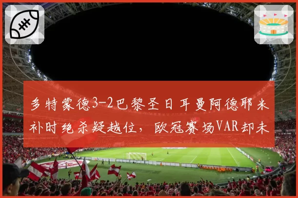 多特蒙德3-2巴黎圣日耳曼阿德耶米补时绝杀疑越位，欧冠赛场VAR却未画线引哗然