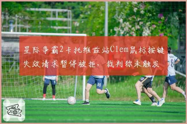 星际争霸2卡托维兹站Clem鼠标按键失效请求暂停被拒，裁判称未触发设备故障标准