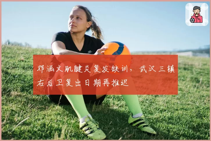 邓涵文肌腱炎复发缺训，武汉三镇右后卫复出日期再推迟