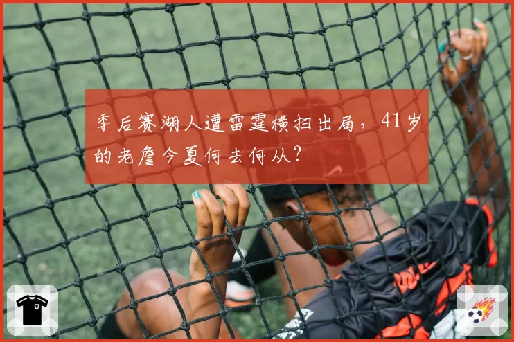 季后赛湖人遭雷霆横扫出局，41岁的老詹今夏何去何从？