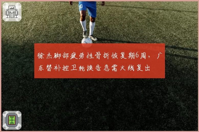 徐杰脚部疲劳性骨折恢复期6周，广东替补控卫轮换告急需火线复出