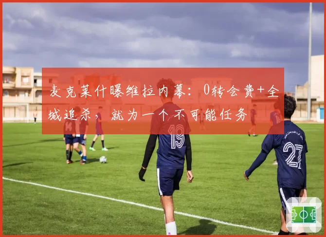 麦克莱什曝维拉内幕：0转会费+全城追杀，就为一个不可能任务