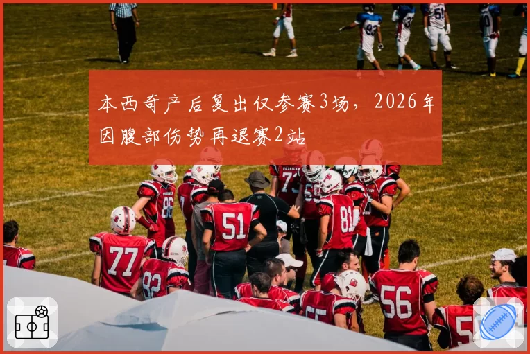 本西奇产后复出仅参赛3场,2026年因腹部伤势再退赛2站