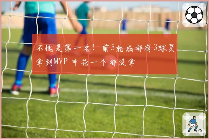 不愧是第一名！前5轮成都有3球员拿到MVP 申花一个都没拿