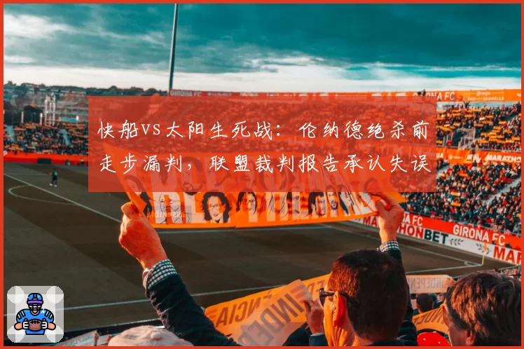 快船vs太阳生死战:伦纳德绝杀前走步漏判,联盟裁判报告承认失误