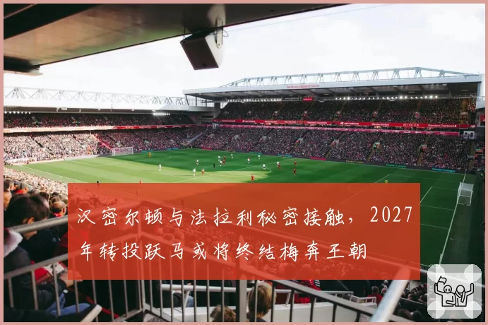 汉密尔顿与法拉利秘密接触，2027年转投跃马或将终结梅奔王朝