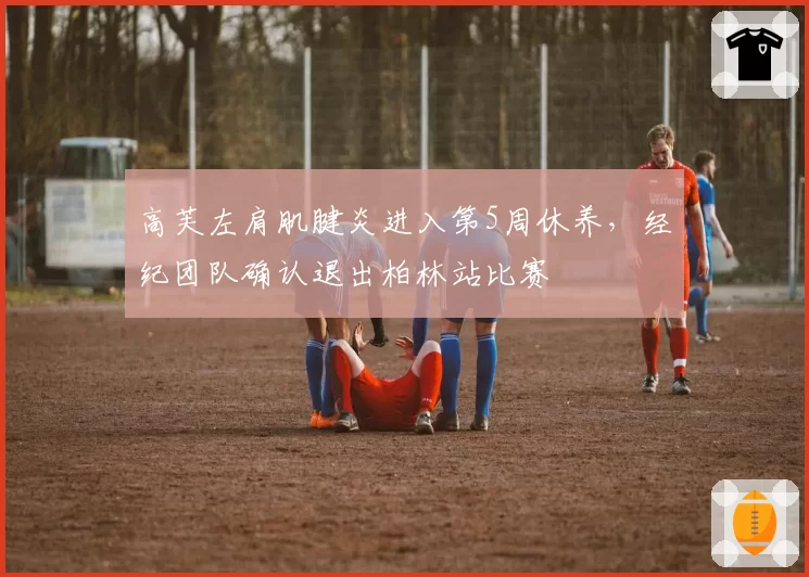 高芙左肩肌腱炎进入第5周休养，经纪团队确认退出柏林站比赛