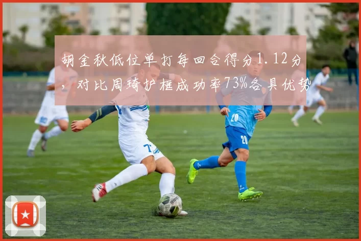 胡金秋低位单打每回合得分1.12分，对比周琦护框成功率73%各具优势