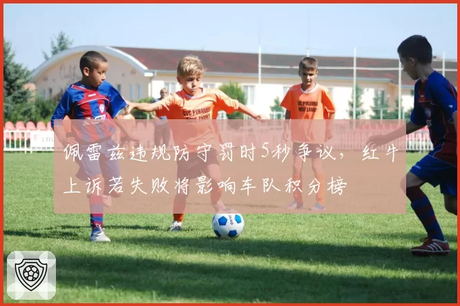 佩雷兹违规防守罚时5秒争议，红牛上诉若失败将影响车队积分榜