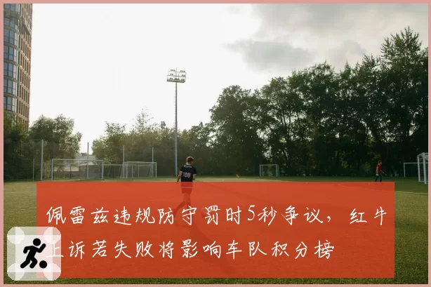 佩雷兹违规防守罚时5秒争议，红牛上诉若失败将影响车队积分榜