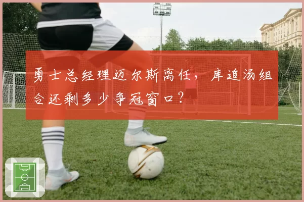 勇士总经理迈尔斯离任，库追汤组合还剩多少争冠窗口？