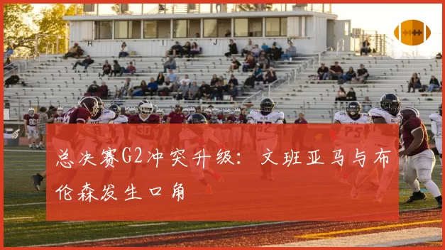 总决赛G2冲突升级：文班亚马与布伦森发生口角