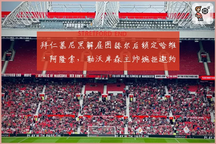 拜仁慕尼黑解雇图赫尔后锁定哈维·阿隆索，勒沃库森主帅婉拒邀约