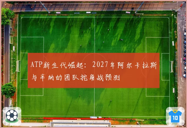 ATP新生代崛起：2027年阿尔卡拉斯与辛纳的团队挖角战预测